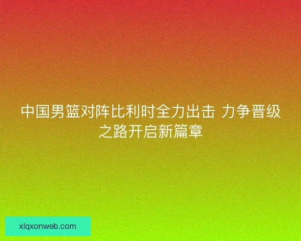 中国男篮对阵比利时全力出击 力争晋级之路开启新篇章