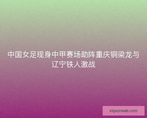 中国女足现身中甲赛场助阵重庆铜梁龙与辽宁铁人激战