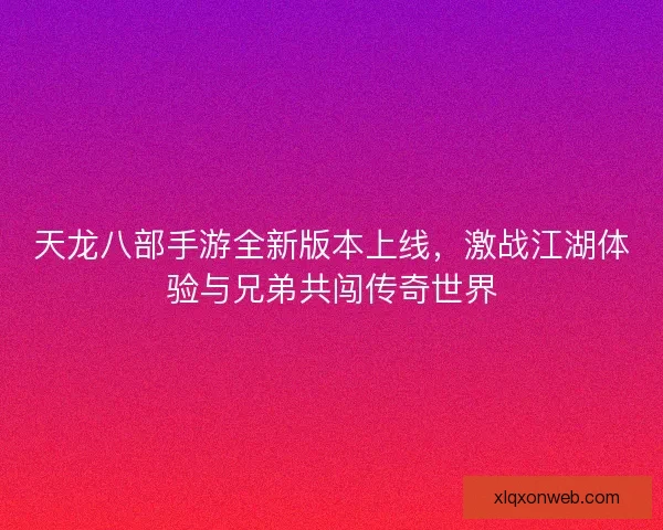 天龙八部手游全新版本上线，激战江湖体验与兄弟共闯传奇世界