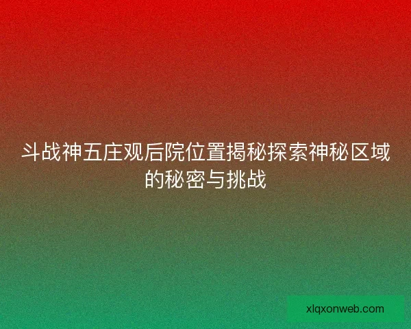斗战神五庄观后院位置揭秘探索神秘区域的秘密与挑战