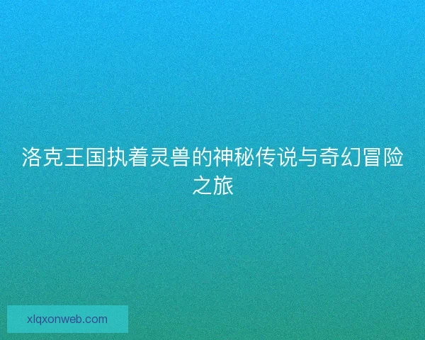 洛克王国执着灵兽的神秘传说与奇幻冒险之旅