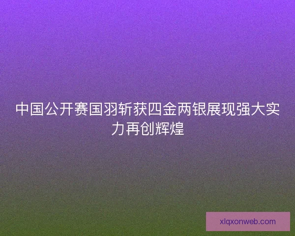 中国公开赛国羽斩获四金两银展现强大实力再创辉煌