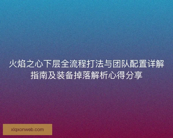 火焰之心下层全流程打法与团队配置详解指南及装备掉落解析心得分享