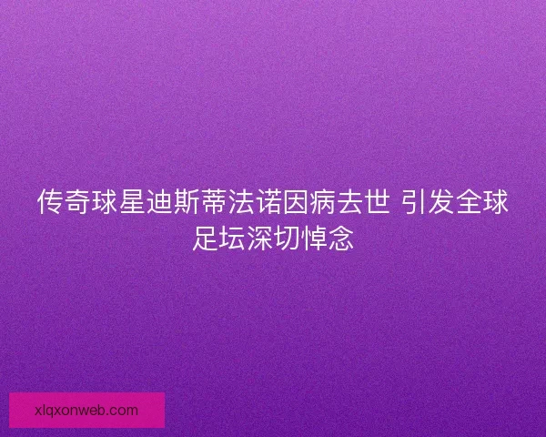 传奇球星迪斯蒂法诺因病去世 引发全球足坛深切悼念