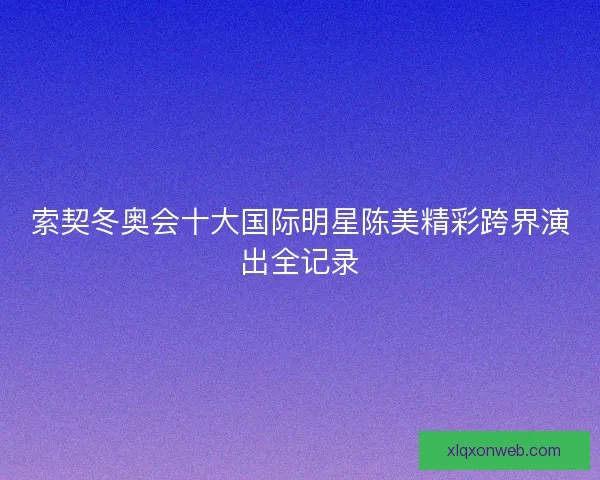 索契冬奥会十大国际明星陈美精彩跨界演出全记录