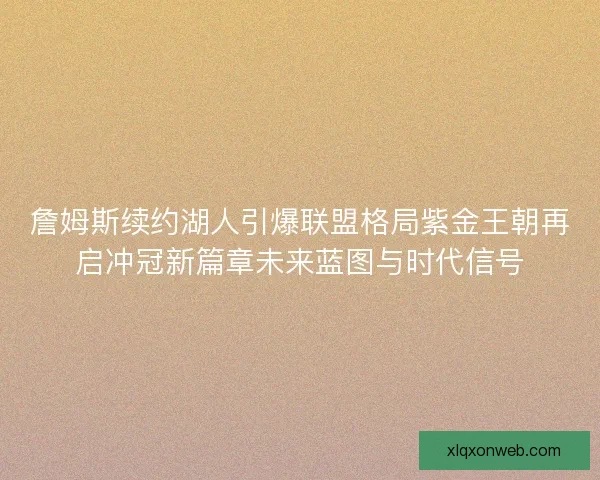 詹姆斯续约湖人引爆联盟格局紫金王朝再启冲冠新篇章未来蓝图与时代信号