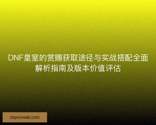 DNF皇室的赏赐获取途径与实战搭配全面解析指南及版本价值评估