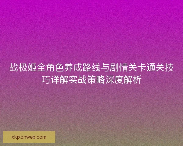 战极姬全角色养成路线与剧情关卡通关技巧详解实战策略深度解析