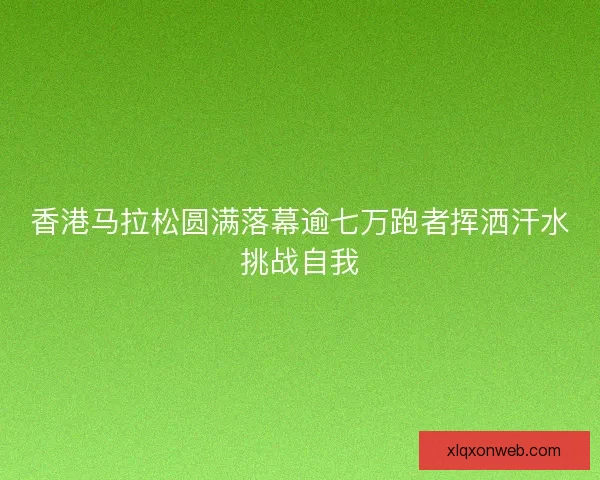 香港马拉松圆满落幕逾七万跑者挥洒汗水挑战自我