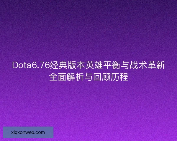 Dota6.76经典版本英雄平衡与战术革新全面解析与回顾历程