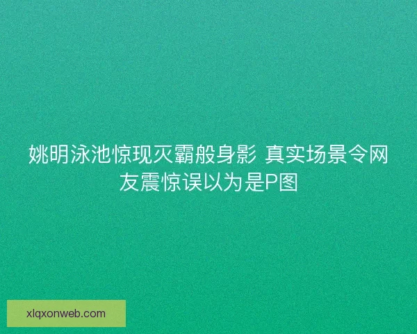 姚明泳池惊现灭霸般身影 真实场景令网友震惊误以为是P图