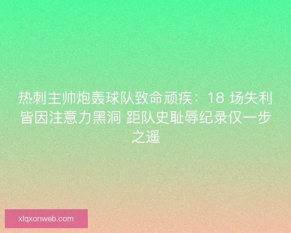 热刺主帅炮轰球队致命顽疾：18 场失利皆因注意力黑洞 距队史耻辱纪录仅一步之遥