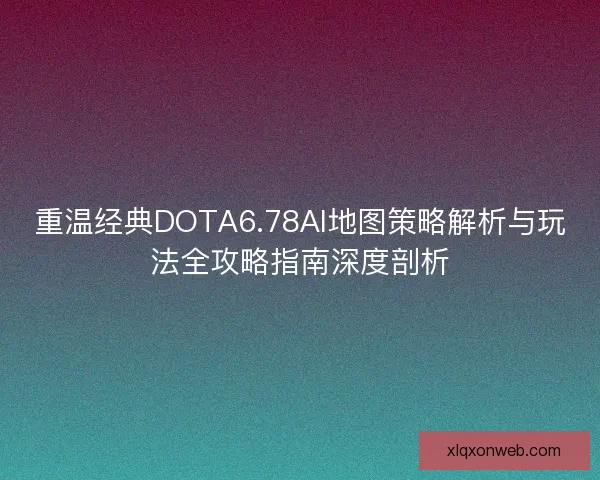 重温经典DOTA6.78AI地图策略解析与玩法全攻略指南深度剖析