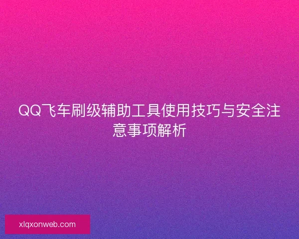 QQ飞车刷级辅助工具使用技巧与安全注意事项解析