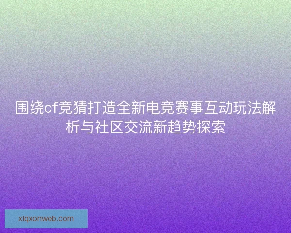 围绕cf竞猜打造全新电竞赛事互动玩法解析与社区交流新趋势探索 围绕cf竞猜打造全新电竞赛事互动玩法解析与社区交流新趋势探索