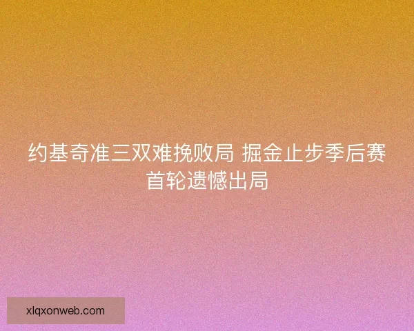 约基奇准三双难挽败局 掘金止步季后赛首轮遗憾出局 约基奇准三双难挽败局 掘金止步季后赛首轮遗憾出局