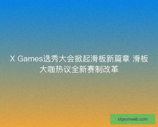 X Games选秀大会掀起滑板新篇章 滑板大咖热议全新赛制改革 X Games选秀大会掀起滑板新篇章 滑板大咖热议全新赛制改革