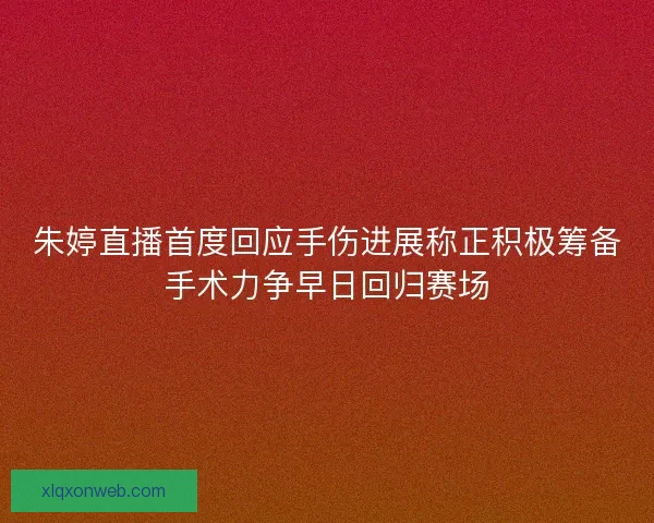 朱婷直播首度回应手伤进展称正积极筹备手术力争早日回归赛场 朱婷直播首度回应手伤进展称正积极筹备手术力争早日回归赛场