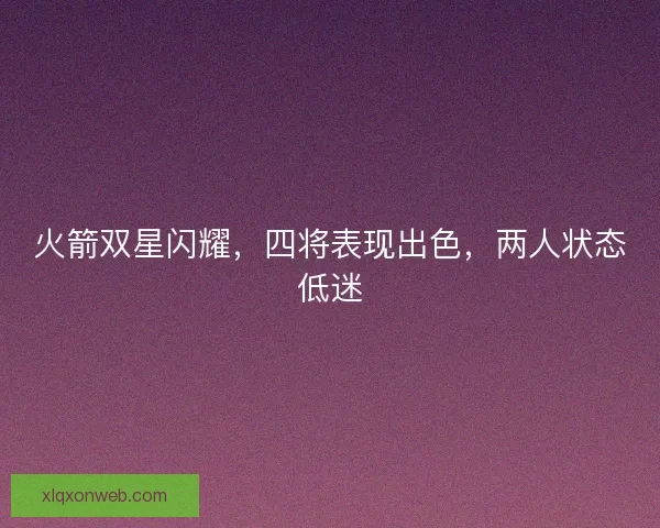 火箭双星闪耀，四将表现出色，两人状态低迷