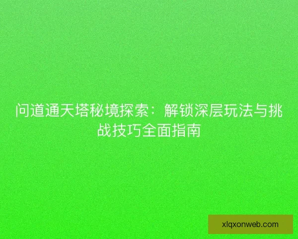 问道通天塔秘境探索:解锁深层玩法与挑战技巧全面指南 问道通天塔秘境探索:解锁深层玩法与挑战技巧全面指南