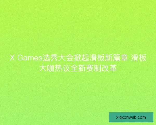 X Games选秀大会掀起滑板新篇章 滑板大咖热议全新赛制改革
