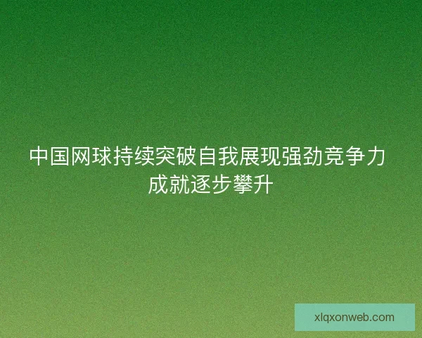 中国网球持续突破自我展现强劲竞争力 成就逐步攀升