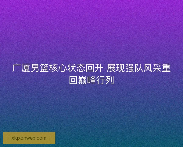 广厦男篮核心状态回升 展现强队风采重回巅峰行列