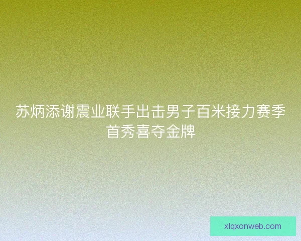 苏炳添谢震业联手出击男子百米接力赛季首秀喜夺金牌