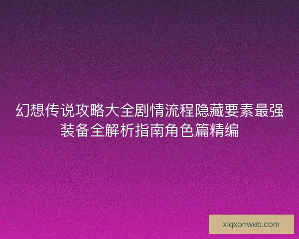 幻想传说攻略大全剧情流程隐藏要素最强装备全解析指南角色篇精编