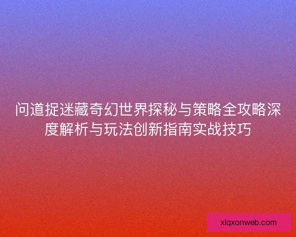 问道捉迷藏奇幻世界探秘与策略全攻略深度解析与玩法创新指南实战技巧