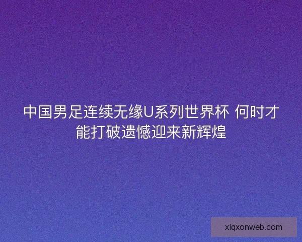 中国男足连续无缘U系列世界杯 何时才能打破遗憾迎来新辉煌