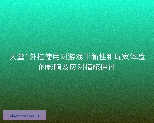 天堂1外挂使用对游戏平衡性和玩家体验的影响及应对措施探讨 天堂1外挂使用对游戏平衡性和玩家体验的影响及应对措施探讨