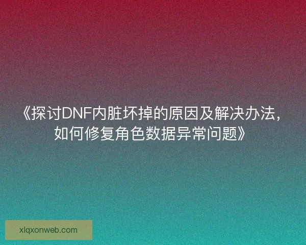 《探讨DNF内脏坏掉的原因及解决办法，如何修复角色数据异常问题》